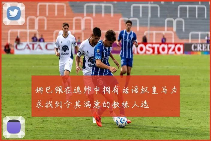 姆巴佩在选帅中拥有话语权皇马力求找到令其满意的教练人选