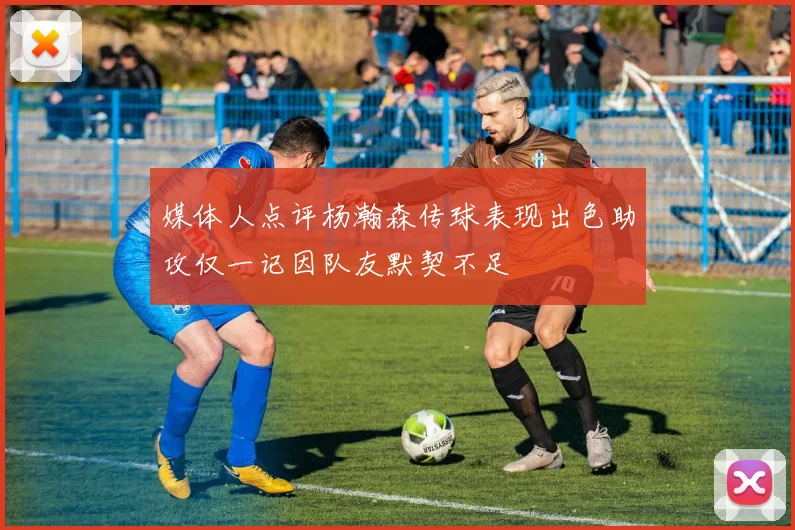 媒体人点评杨瀚森传球表现出色助攻仅一记因队友默契不足