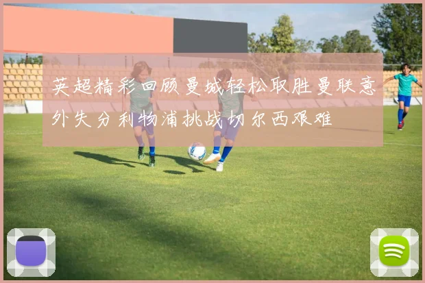 英超精彩回顾曼城轻松取胜曼联意外失分利物浦挑战切尔西艰难