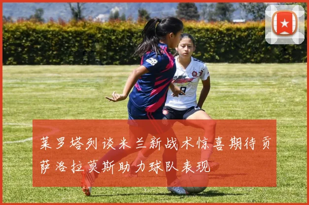 莱罗塔列谈米兰新战术惊喜期待贡萨洛拉莫斯助力球队表现
