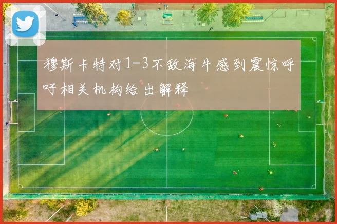 穆斯卡特对1-3不敌海牛感到震惊呼吁相关机构给出解释