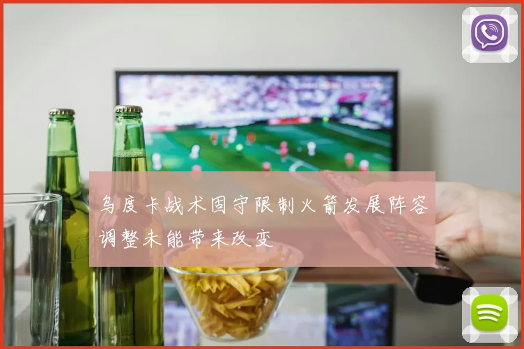 乌度卡战术固守限制火箭发展阵容调整未能带来改变