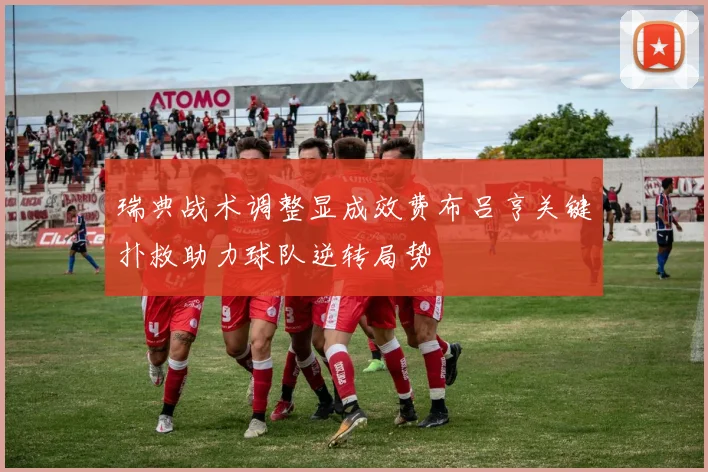 瑞典战术调整显成效费布吕亨关键扑救助力球队逆转局势