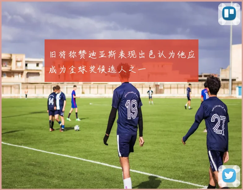 旧将称赞迪亚斯表现出色认为他应成为金球奖候选人之一