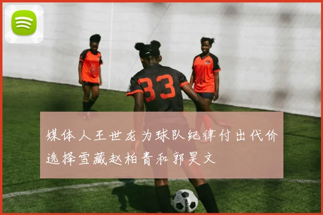 媒体人王世龙为球队纪律付出代价选择雪藏赵柏青和郭昊文