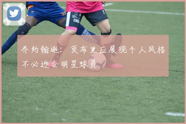 乔约翰逊：莫布里应展现个人风格不必迎合明星球员