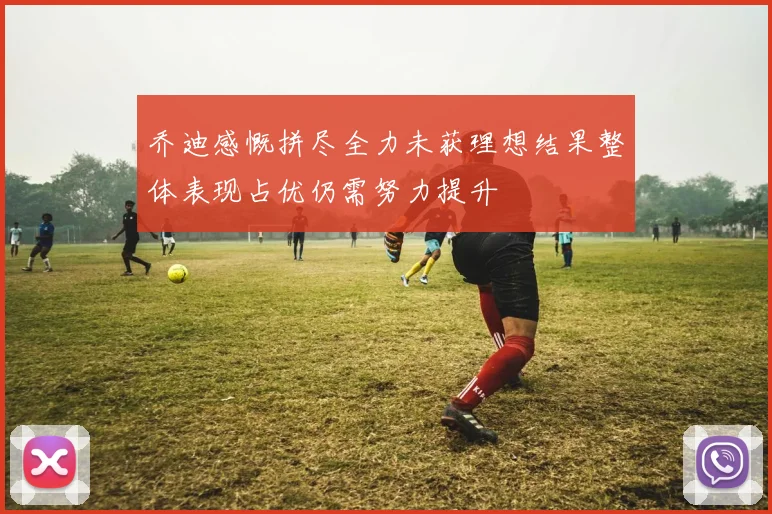 乔迪感慨拼尽全力未获理想结果整体表现占优仍需努力提升