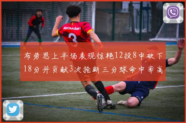 布劳恩上半场表现惊艳12投8中砍下18分并贡献3次抢断三分球命中率高达50