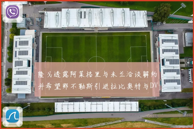 隆戈透露阿莱格里与米兰洽谈解约并希望那不勒斯引进拉比奥特与DV9
