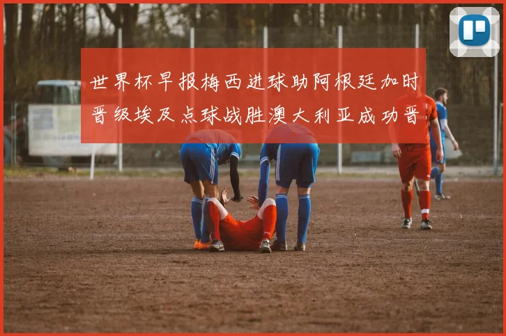 世界杯早报梅西进球助阿根廷加时晋级埃及点球战胜澳大利亚成功晋级