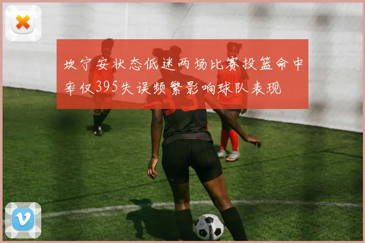 坎宁安状态低迷两场比赛投篮命中率仅395失误频繁影响球队表现
