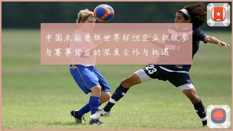 中国未能晋级世界杯但企业积极参与赛事背后的深度合作与机遇