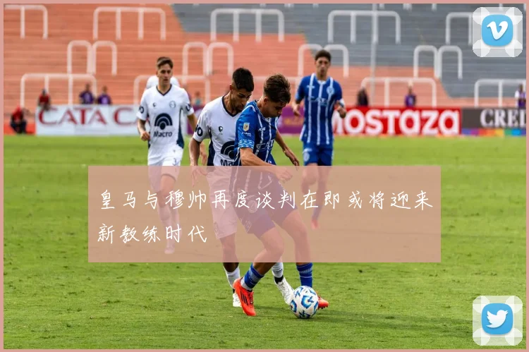 皇马与穆帅再度谈判在即或将迎来新教练时代