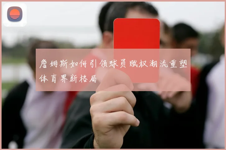 詹姆斯如何引领球员赋权潮流重塑体育界新格局