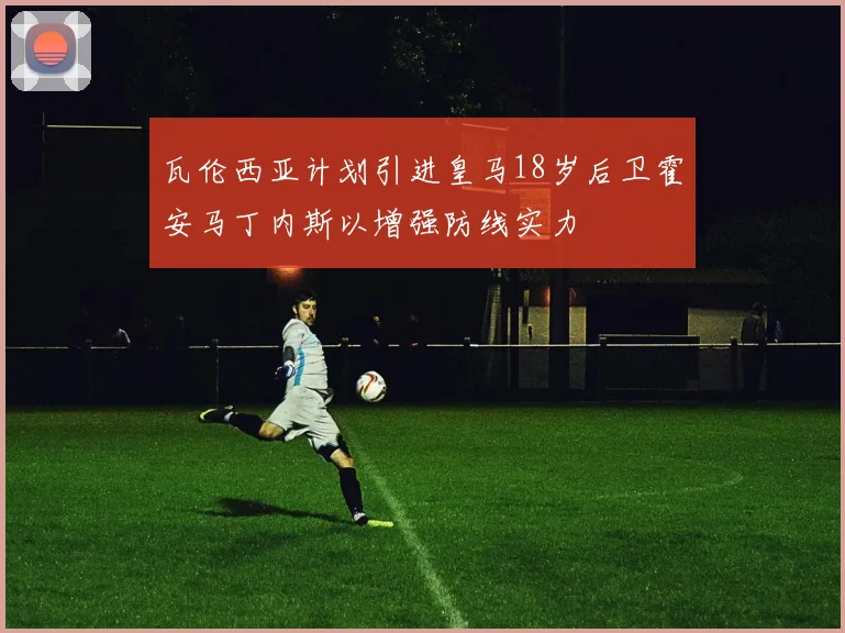 瓦伦西亚计划引进皇马18岁后卫霍安马丁内斯以增强防线实力