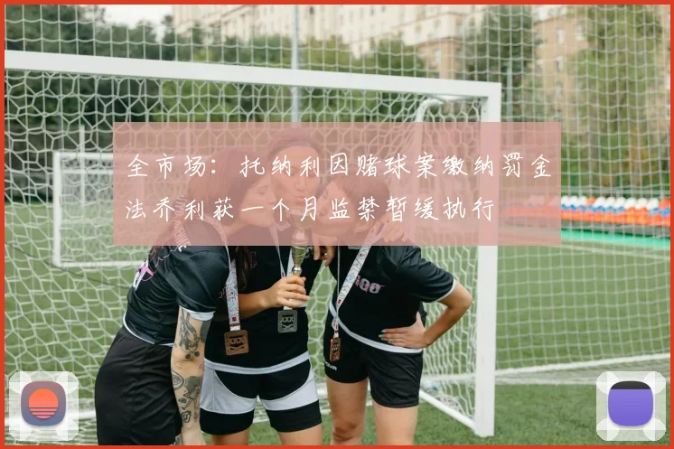 全市场：托纳利因赌球案缴纳罚金法乔利获一个月监禁暂缓执行
