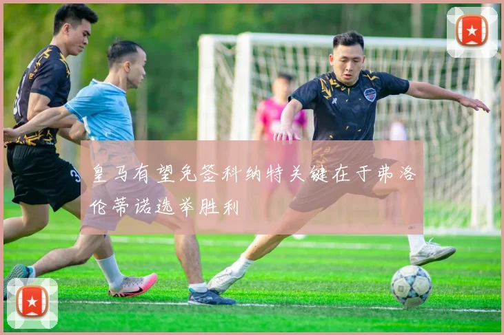 皇马有望免签科纳特关键在于弗洛伦蒂诺选举胜利