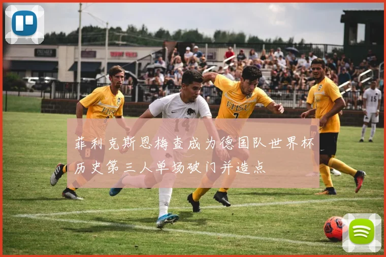 菲利克斯恩梅查成为德国队世界杯历史第三人单场破门并造点