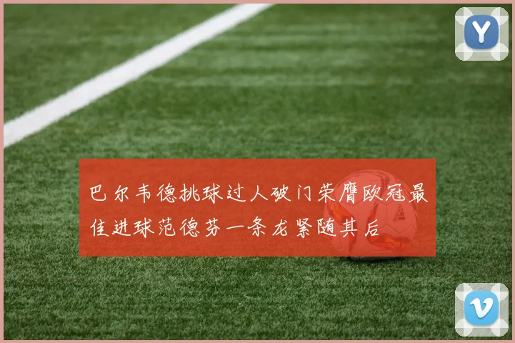 巴尔韦德挑球过人破门荣膺欧冠最佳进球范德芬一条龙紧随其后