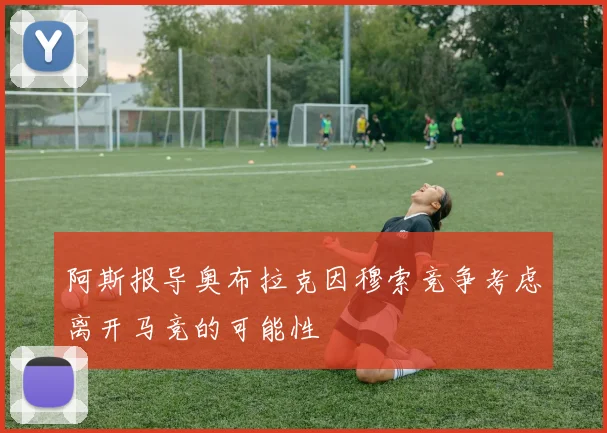阿斯报导奥布拉克因穆索竞争考虑离开马竞的可能性