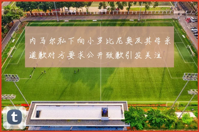 内马尔私下向小罗比尼奥及其母亲道歉对方要求公开致歉引发关注