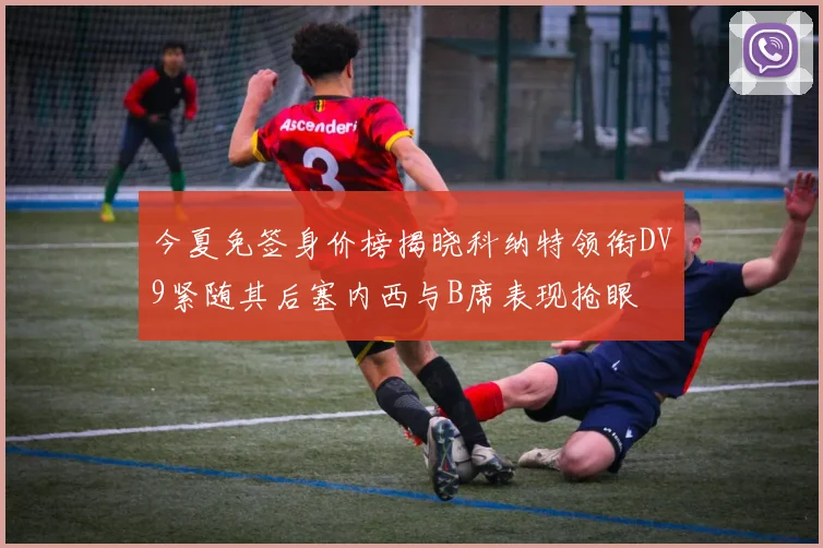 今夏免签身价榜揭晓科纳特领衔DV9紧随其后塞内西与B席表现抢眼