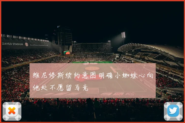 维尼修斯续约意图明确小蜘蛛心向他处不愿留马竞
