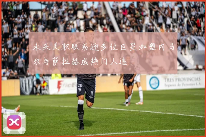 未来美职联或迎多位巨星加盟内马尔与萨拉赫成热门人选