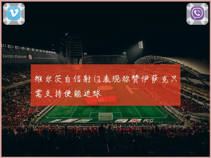 维尔茨自信射门表现称赞伊萨克只需支持便能进球