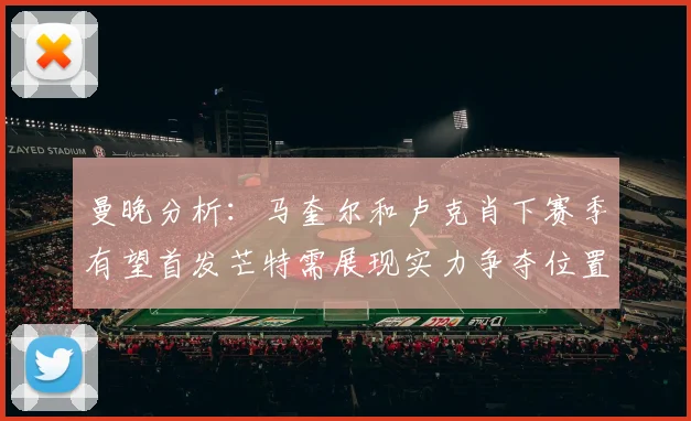 曼晚分析：马奎尔和卢克肖下赛季有望首发芒特需展现实力争夺位置