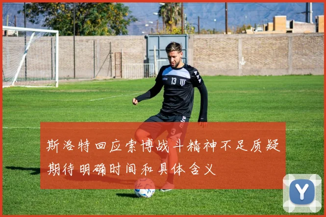 斯洛特回应索博战斗精神不足质疑期待明确时间和具体含义