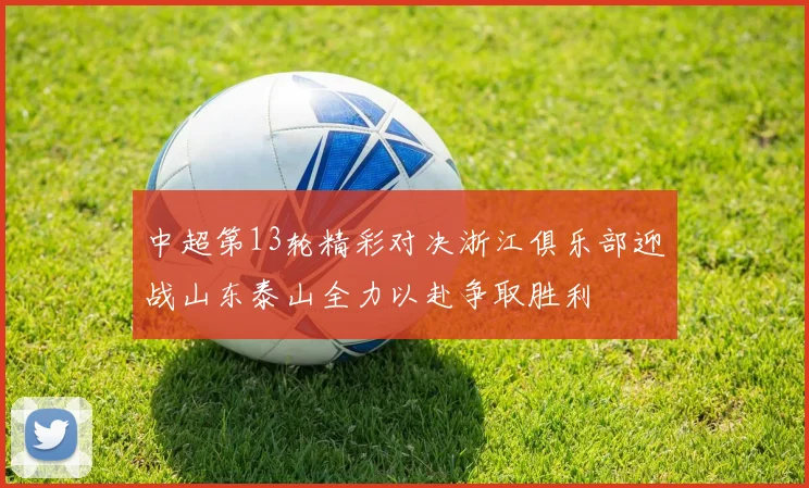 中超第13轮精彩对决浙江俱乐部迎战山东泰山全力以赴争取胜利