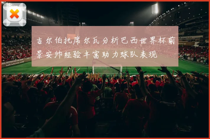 吉尔伯托席尔瓦分析巴西世界杯前景安帅经验丰富助力球队表现