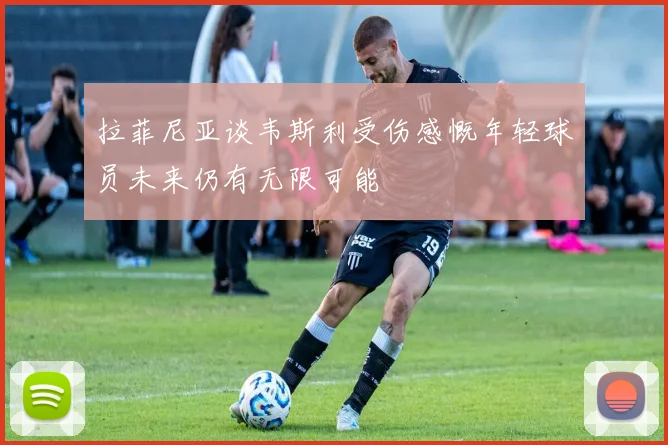 拉菲尼亚谈韦斯利受伤感慨年轻球员未来仍有无限可能