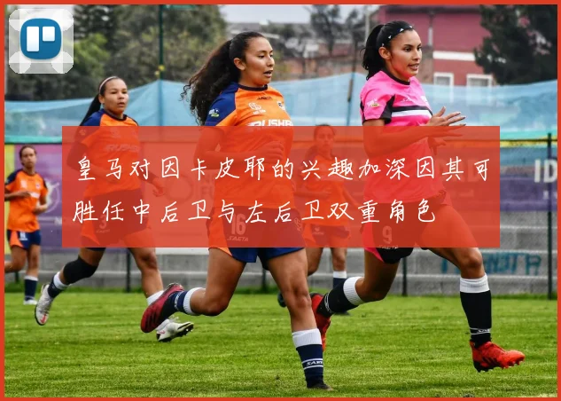 皇马对因卡皮耶的兴趣加深因其可胜任中后卫与左后卫双重角色