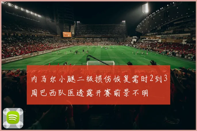 内马尔小腿二级损伤恢复需时2到3周巴西队医透露开赛前景不明