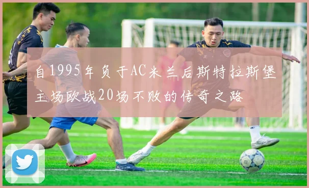 自1995年负于AC米兰后斯特拉斯堡主场欧战20场不败的传奇之路