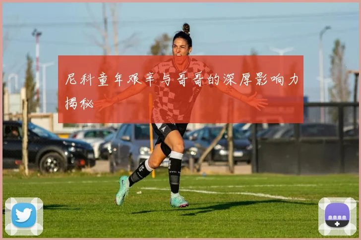 尼科童年艰辛与哥哥的深厚影响力揭秘