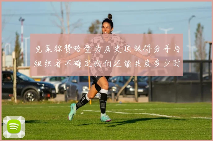 克莱称赞哈登为历史顶级得分手与组织者不确定我们还能共度多少时光