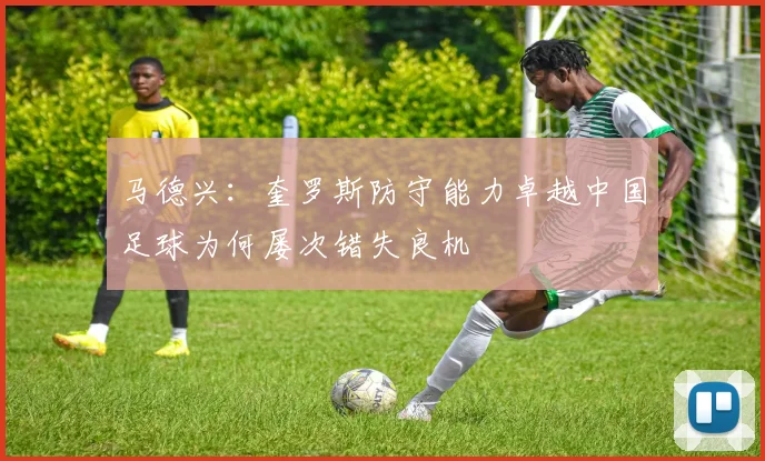 马德兴：奎罗斯防守能力卓越中国足球为何屡次错失良机
